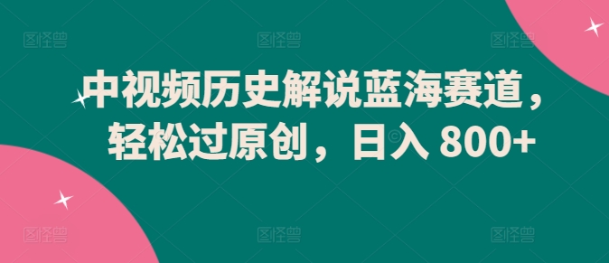 中视频历史解说蓝海赛道,轻松过原创,日入 800+【揭秘】-轻创社项目网