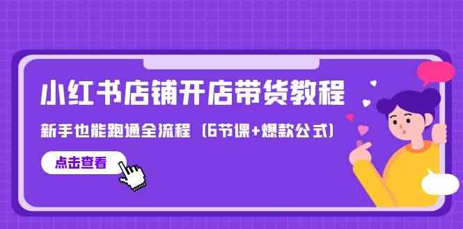 最新小红书店铺开店带货教程,新手也能跑通全流程(6节课+爆款公式)-轻创社项目网