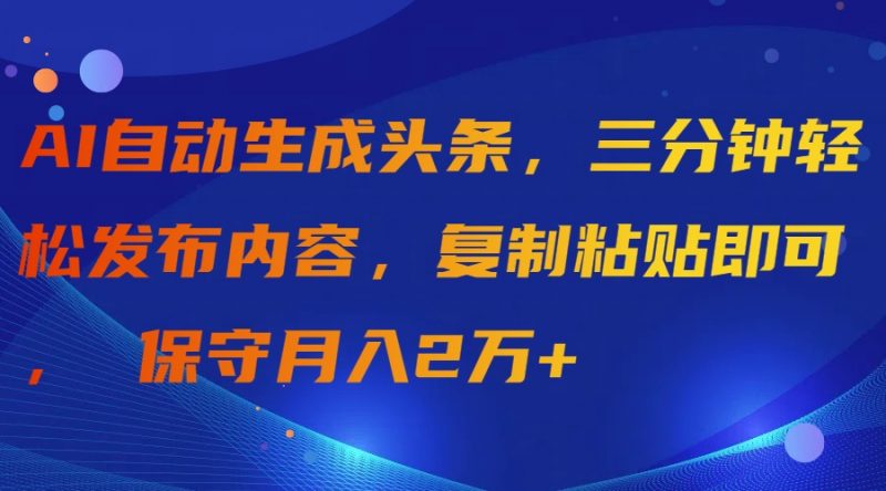 (9811期)AI自动生成头条,三分钟轻松发布内容,复制粘贴即可, 保守月入2万+-轻创社项目网