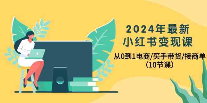 (10130期)2024年最新小红书变现课,从0到1电商/买手带货/接商单(10节课)-轻创社项目网