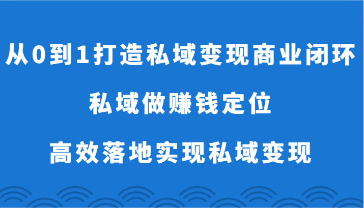 从0到1打造私域变现商业闭环-私域做赚钱定位,高效落地实现私域变现-轻创社项目网
