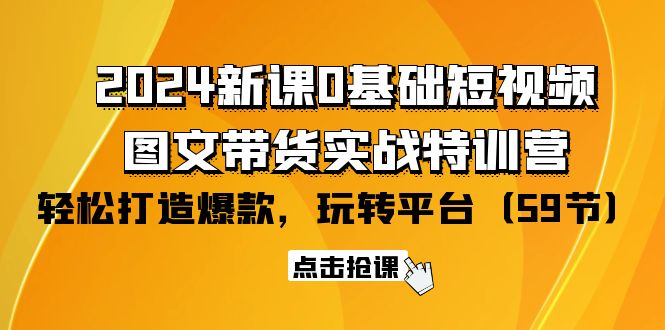 (9911期)2024新课0基础短视频+图文带货实战特训营:玩转平台,轻松打造爆款(59节)-轻创社项目网