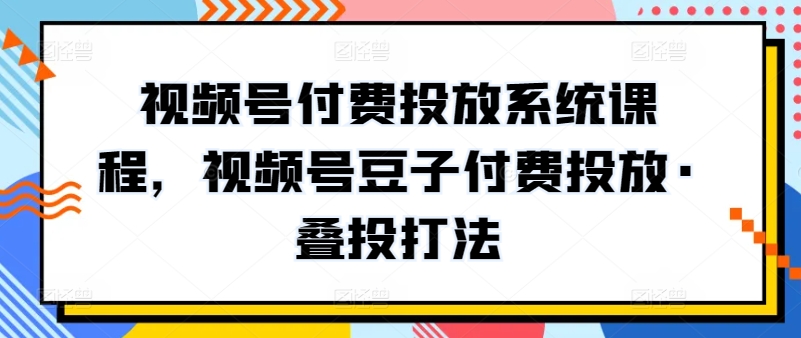 视频号付费投放系统课程,视频号豆子付费投放·叠投打法-轻创社项目网