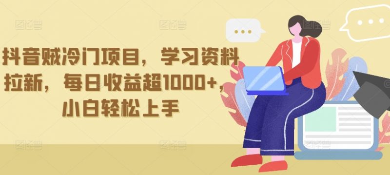 抖音贼冷门项目，学习资料拉新，每日收益超1000+，小白轻松上手【揭秘】-轻创社项目网
