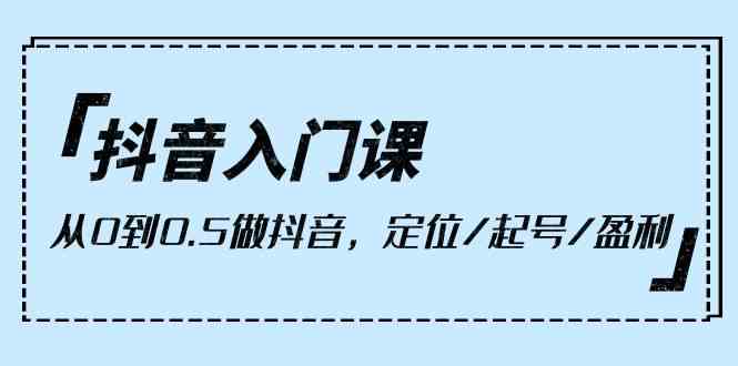 (10076期)抖音入门课,从0到0.5做抖音,定位/起号/盈利(9节课)-轻创社项目网