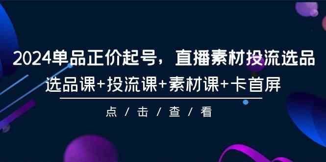 2024单品正价起号,直播素材投流选品,选品课+投流课+素材课+卡首屏(100节课)-轻创社项目网