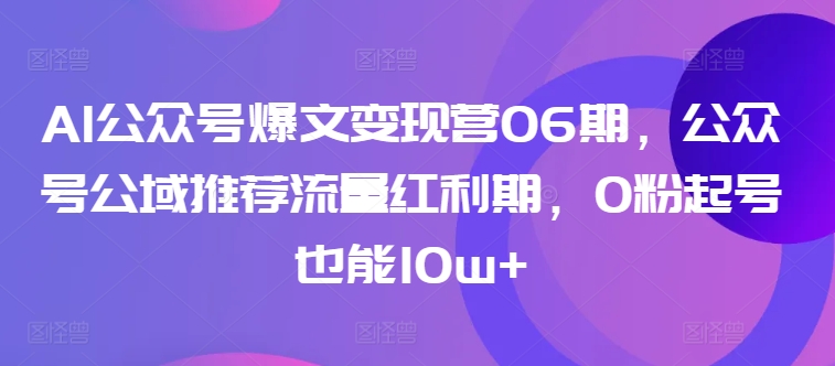 AI公众号爆文变现营06期,公众号公域推荐流量红利期,0粉起号也能10w+-轻创社项目网