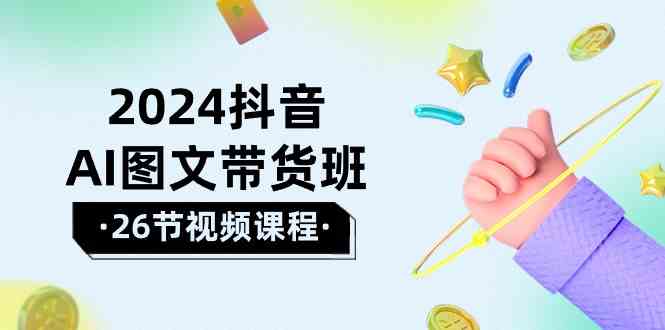 (10188期)2024抖音AI图文带货班:在这个赛道上 乘风破浪 拿到好效果(26节课)-轻创社项目网