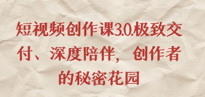 短视频创作课3.0.极致交付、深度陪伴,创作者的秘密花园-轻创社项目网