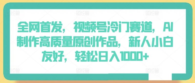 全网首发,视频号冷门赛道,AI制作高质量原创作品,新人小白友好,轻松日入1000+【揭秘】-轻创社项目网