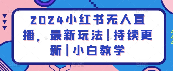 2024小红书无人直播,最新玩法|持续更新|小白教学-轻创社项目网