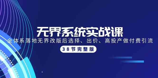 (9992期)无界系统实战课:全体系落地无界改版后选择、出价、高投产做付费引流-38节-轻创社项目网