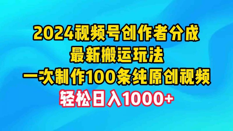 (9989期)2024视频号创作者分成,最新搬运玩法,一次制作100条纯原创视频,日入1000+-轻创社项目网