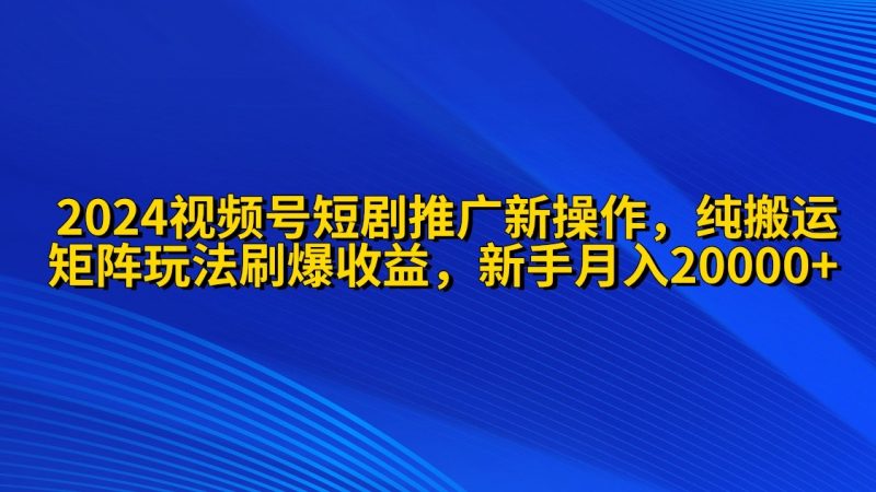 (9916期)2024视频号短剧推广新操作 纯搬运+矩阵连爆打法刷爆流量分成 小白月入20000-轻创社项目网