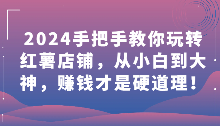 2024手把手教你玩转红薯店铺,从小白到大神,赚钱才是硬道理!-轻创社项目网