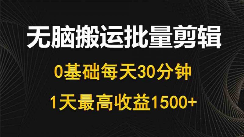 (10008期)每天30分钟,0基础无脑搬运批量剪辑,1天最高收益1500+-轻创社项目网