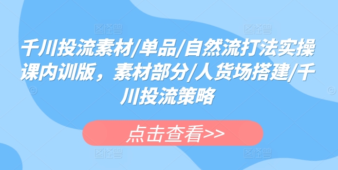 千川投流素材/单品/自然流打法实操课内训版,素材部分/人货场搭建/千川投流策略-轻创社项目网