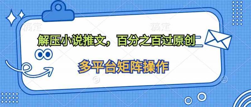 (10119期)解压小说推文,百分之百过原创-轻创社项目网
