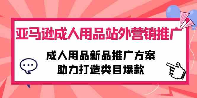 (10108期)亚马逊成人用品站外营销推广,成人用品新品推广方案,助力打造类目爆款-轻创社项目网
