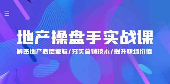 地产操盘手实战课:解密地产底层逻辑/夯实营销技术/提升职场价值(24节)-轻创社项目网
