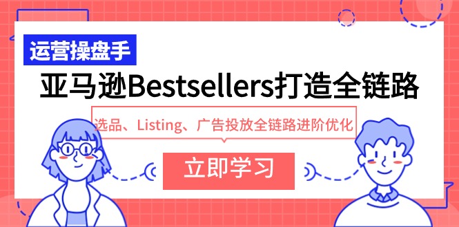 亚马逊Bestsellers打造全链路,选品、Listing、广告投放全链路进阶优化-轻创社项目网