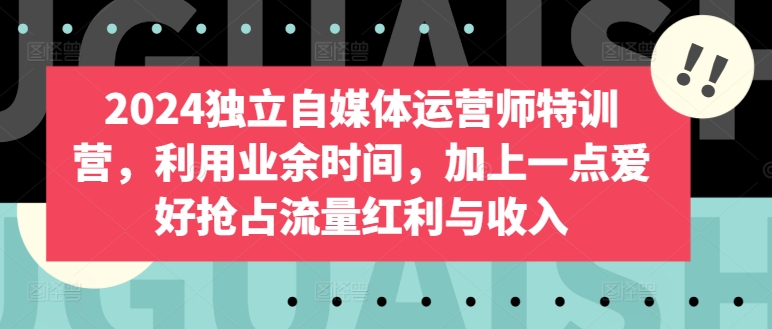 2024独立自媒体运营师特训营,利用业余时间,加上一点爱好抢占流量红利与收入-轻创社项目网