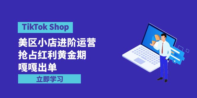 (9886期)TikTok Shop-美区小店进阶运营,抢占红利黄金期 嘎嘎出单(7节课)-轻创社项目网