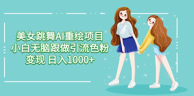 (9750期)美女跳舞AI重绘项目 小白无脑跟做引流色粉变现 日入1000+-轻创社项目网