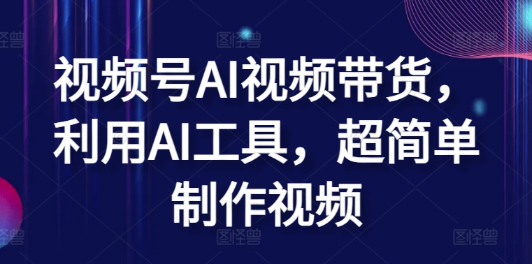 视频号AI视频带货,利用AI工具,超简单制作视频【揭秘】-轻创社项目网