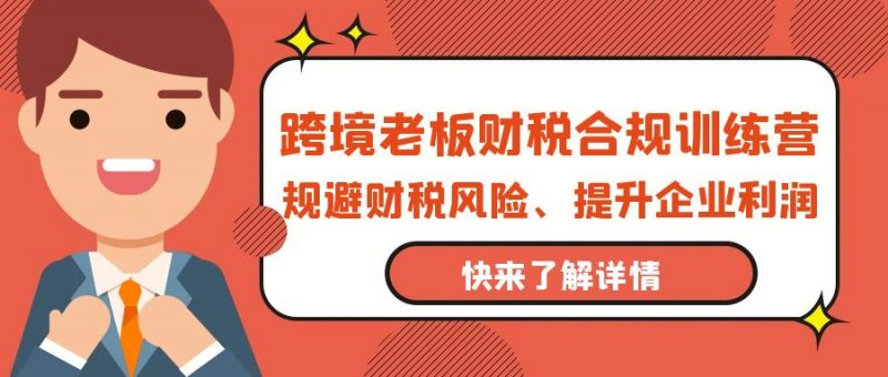 (9838期)跨境老板-财税合规训练营,规避财税风险、提升企业利润-轻创社项目网