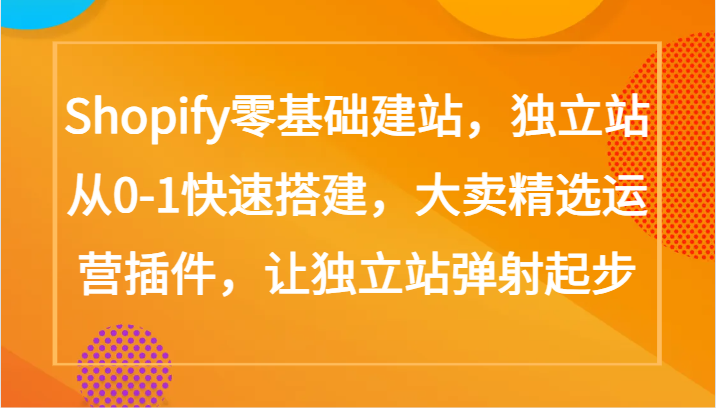 Shopify零基础建站,独立站从0-1快速搭建,大卖精选运营插件,让独立站弹射起步-轻创社项目网