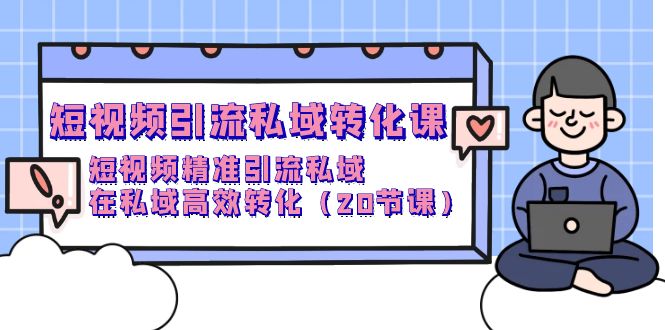 (9926期)短视频引流 私域转化课,短视频精准引流私域,在私域高效转化(20节课)-轻创社项目网