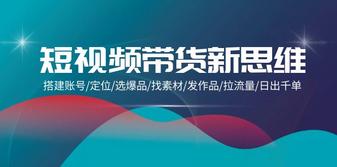(9837期)短视频带货新思维:搭建账号/定位/选爆品/找素材/发作品/拉流量/日出千单-轻创社项目网
