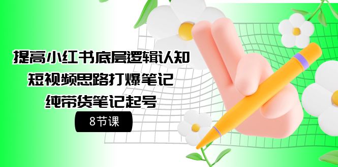 (9840期)提高小红书底层逻辑认知+短视频思路打爆笔记+纯带货笔记起号(8节课)-轻创社项目网