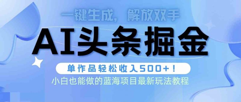 (9984期)头条AI掘金术最新玩法,全AI制作无需人工修稿,一键生成单篇文章收益500+-轻创社项目网