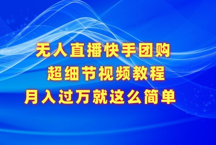 无人直播快手团购超细节视频教程,赢在细节月入过万真不是梦!-轻创社项目网