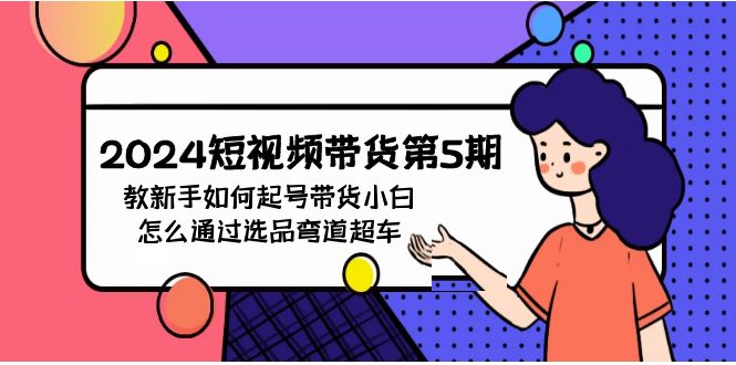 (9844期)2024短视频带货第5期,教新手如何起号,带货小白怎么通过选品弯道超车-轻创社项目网