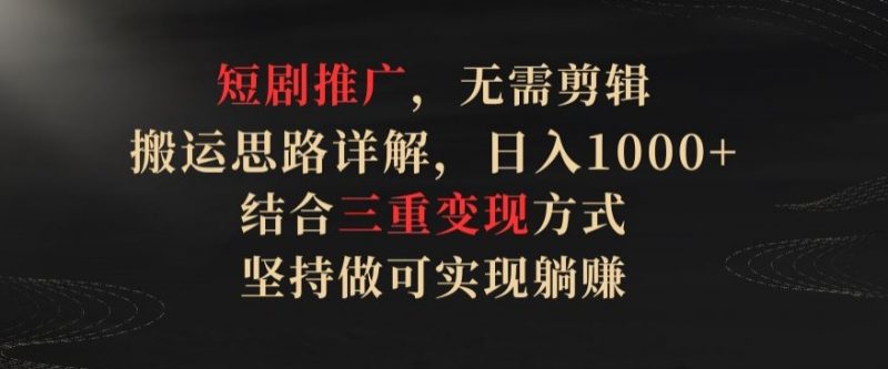 短剧推广,无需剪辑,搬运思路详解,日入1000+,结合三重变现方式,坚持做可实现躺赚【揭秘】-轻创社项目网