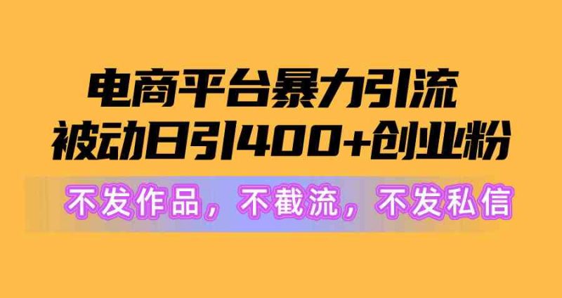(10168期)电商平台暴力引流,被动日引400+创业粉不发作品,不截流,不发私信-轻创社项目网