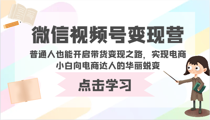 微信视频号变现营-普通人也能开启带货变现之路,实现电商小白向电商达人的华丽蜕变-轻创社项目网