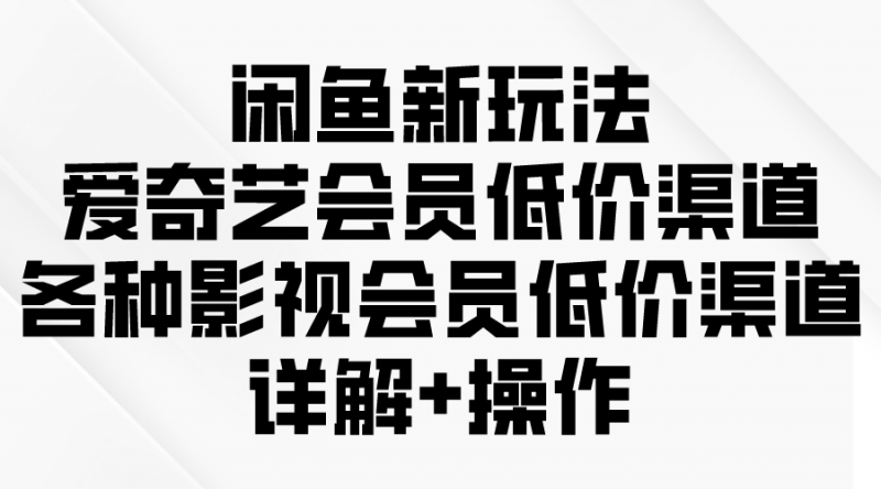 (9950期)闲鱼新玩法,爱奇艺会员低价渠道,各种影视会员低价渠道详解-轻创社项目网