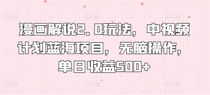 漫画解说2.0玩法,中视频计划蓝海项目,无脑操作,单日收益500+【揭秘】-轻创社项目网