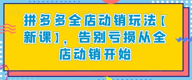 拼多多全店动销玩法【新课】,告别亏损从全店动销开始-轻创社项目网