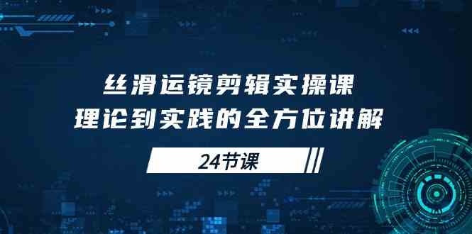 (10125期)丝滑运镜剪辑实操课,理论到实践的全方位讲解(24节课)-轻创社项目网