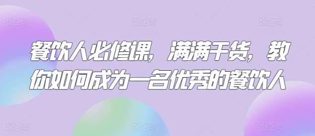 餐饮人必修课,满满干货,教你如何成为一名优秀的餐饮人-轻创社项目网