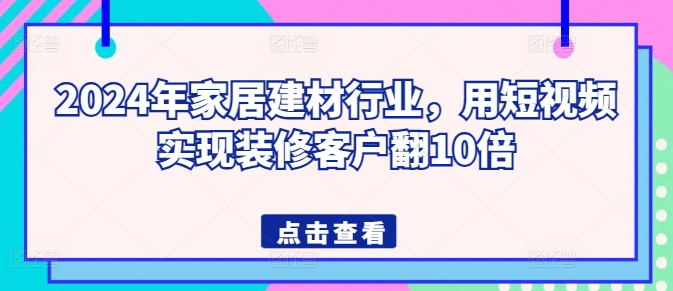 2024年家居建材行业,用短视频实现装修客户翻10倍-轻创社项目网