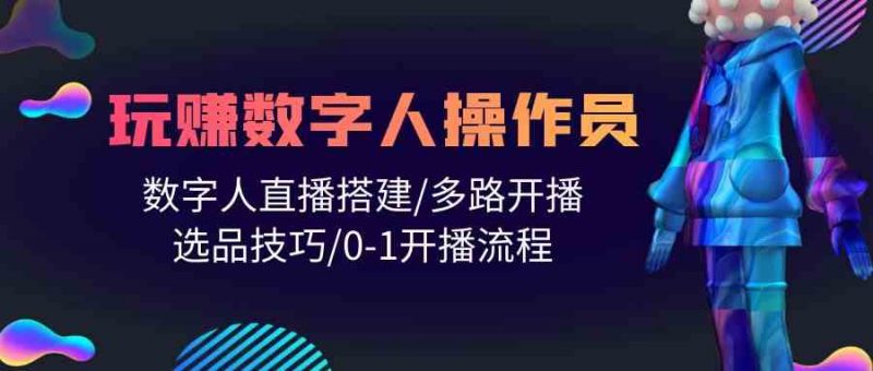 (10062期)人人都能玩赚数字人操作员 数字人直播搭建/多路开播/选品技巧/0-1开播流程-轻创社项目网
