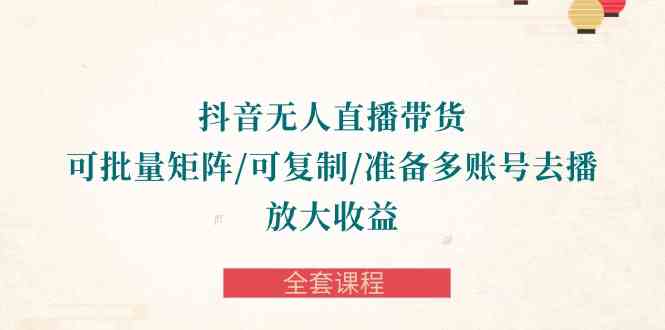 (10160期)抖音·无人直播带货 可批量矩阵/可复制/准备多账号去播/放大收益-全套课程-轻创社项目网