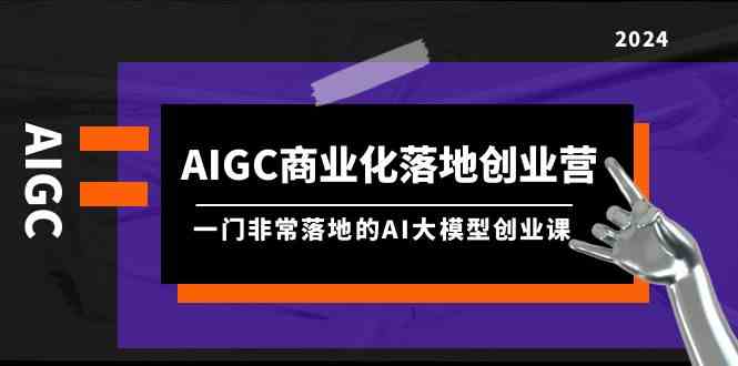 AIGC商业化落地创业营,一门非常落地的AI大模型创业课(61节课+资料)-轻创社项目网