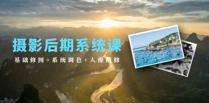 (10009期)摄影后期系统课:基础修图+系统调色+人像精修(19节课)-轻创社项目网